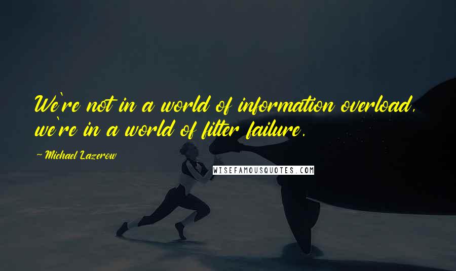 Michael Lazerow Quotes: We're not in a world of information overload, we're in a world of filter failure.