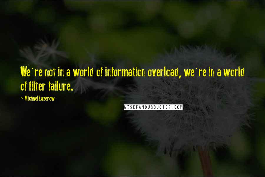 Michael Lazerow Quotes: We're not in a world of information overload, we're in a world of filter failure.