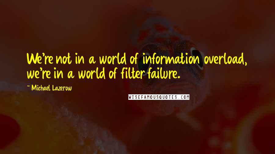 Michael Lazerow Quotes: We're not in a world of information overload, we're in a world of filter failure.