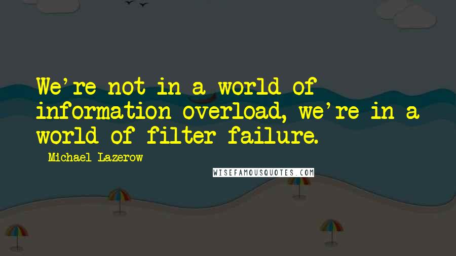 Michael Lazerow Quotes: We're not in a world of information overload, we're in a world of filter failure.