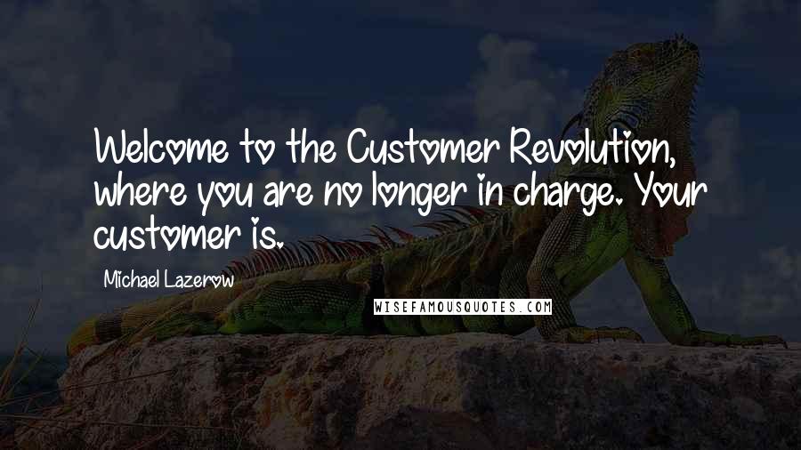 Michael Lazerow Quotes: Welcome to the Customer Revolution, where you are no longer in charge. Your customer is.