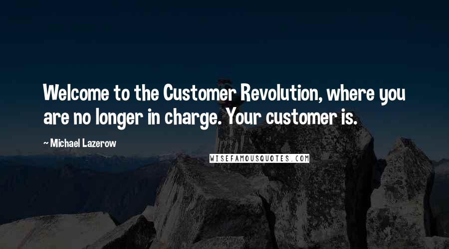 Michael Lazerow Quotes: Welcome to the Customer Revolution, where you are no longer in charge. Your customer is.