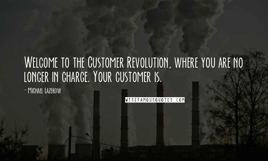 Michael Lazerow Quotes: Welcome to the Customer Revolution, where you are no longer in charge. Your customer is.