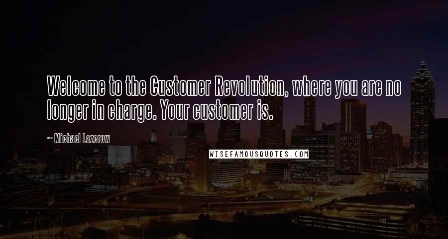 Michael Lazerow Quotes: Welcome to the Customer Revolution, where you are no longer in charge. Your customer is.