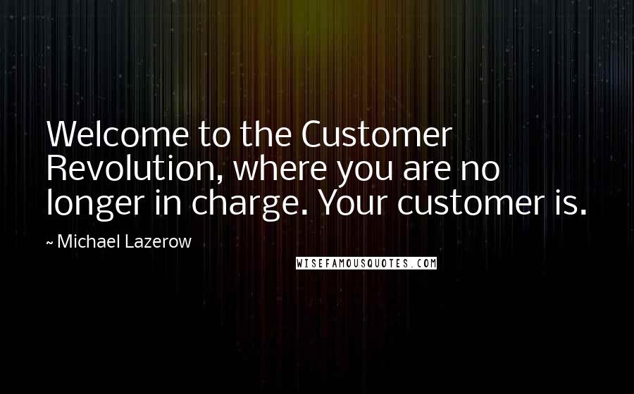 Michael Lazerow Quotes: Welcome to the Customer Revolution, where you are no longer in charge. Your customer is.