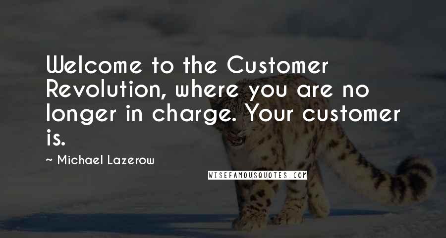 Michael Lazerow Quotes: Welcome to the Customer Revolution, where you are no longer in charge. Your customer is.
