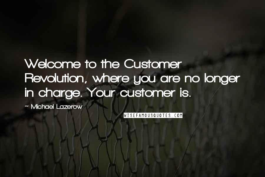 Michael Lazerow Quotes: Welcome to the Customer Revolution, where you are no longer in charge. Your customer is.