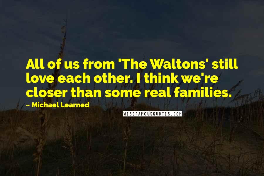 Michael Learned Quotes: All of us from 'The Waltons' still love each other. I think we're closer than some real families.