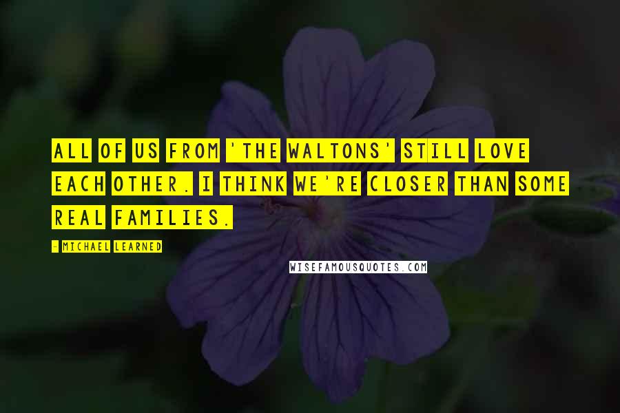 Michael Learned Quotes: All of us from 'The Waltons' still love each other. I think we're closer than some real families.