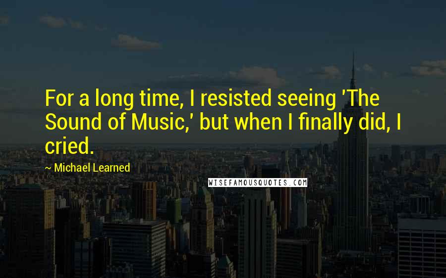 Michael Learned Quotes: For a long time, I resisted seeing 'The Sound of Music,' but when I finally did, I cried.