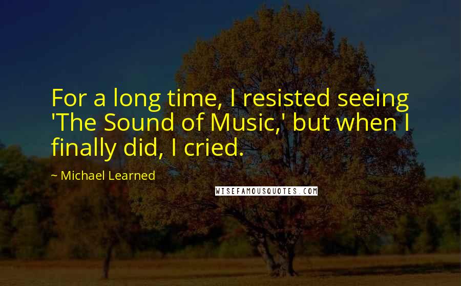 Michael Learned Quotes: For a long time, I resisted seeing 'The Sound of Music,' but when I finally did, I cried.