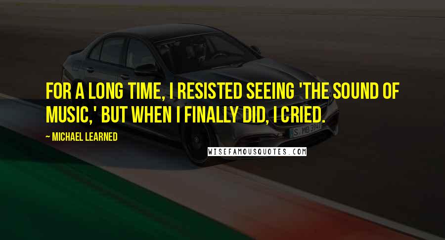 Michael Learned Quotes: For a long time, I resisted seeing 'The Sound of Music,' but when I finally did, I cried.