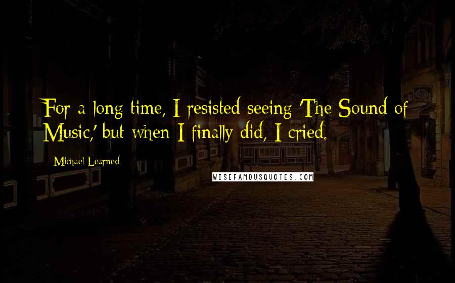 Michael Learned Quotes: For a long time, I resisted seeing 'The Sound of Music,' but when I finally did, I cried.