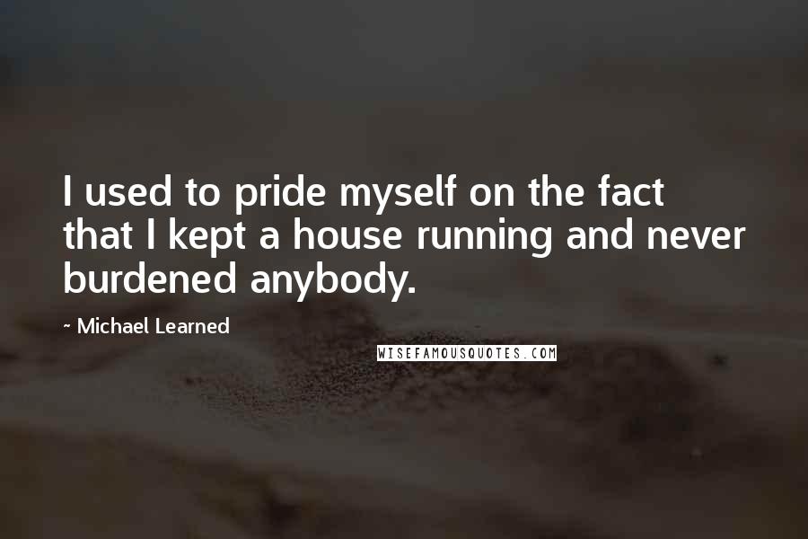 Michael Learned Quotes: I used to pride myself on the fact that I kept a house running and never burdened anybody.
