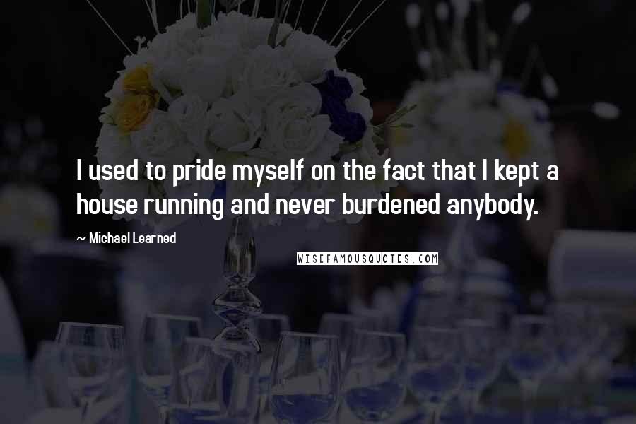 Michael Learned Quotes: I used to pride myself on the fact that I kept a house running and never burdened anybody.