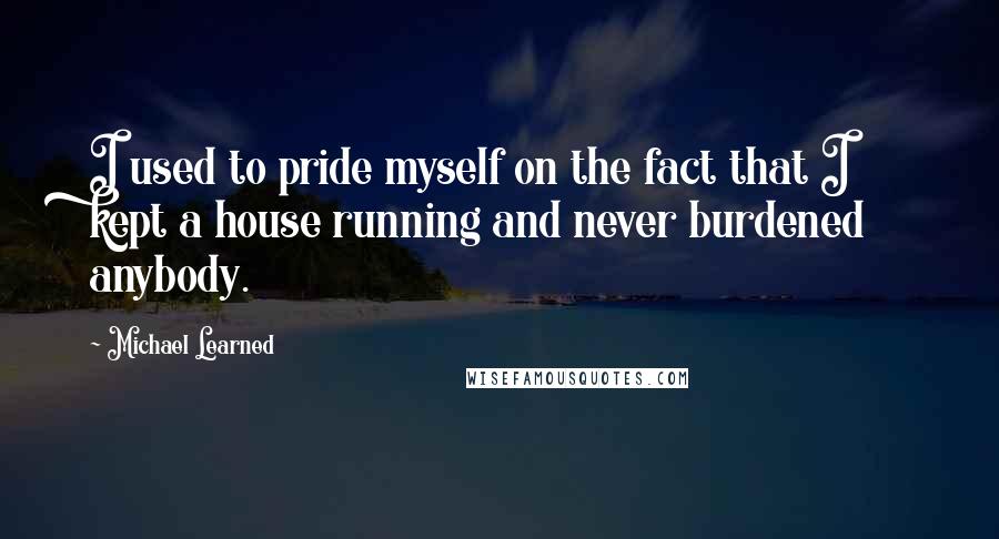 Michael Learned Quotes: I used to pride myself on the fact that I kept a house running and never burdened anybody.