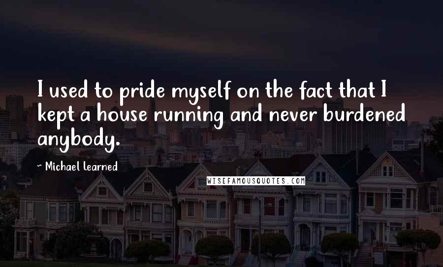 Michael Learned Quotes: I used to pride myself on the fact that I kept a house running and never burdened anybody.