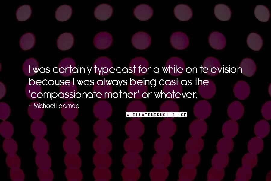 Michael Learned Quotes: I was certainly typecast for a while on television because I was always being cast as the 'compassionate mother' or whatever.