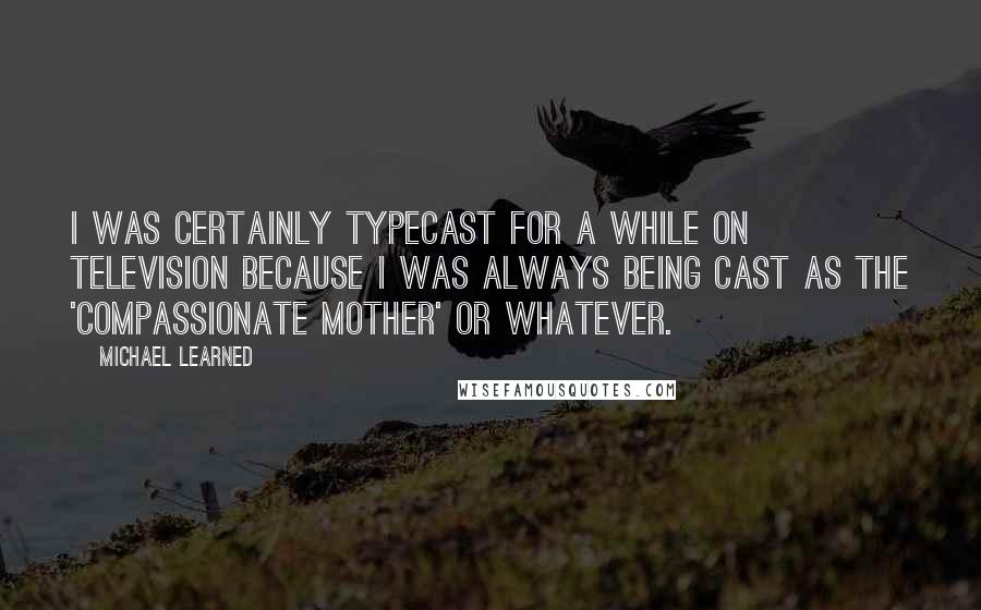 Michael Learned Quotes: I was certainly typecast for a while on television because I was always being cast as the 'compassionate mother' or whatever.