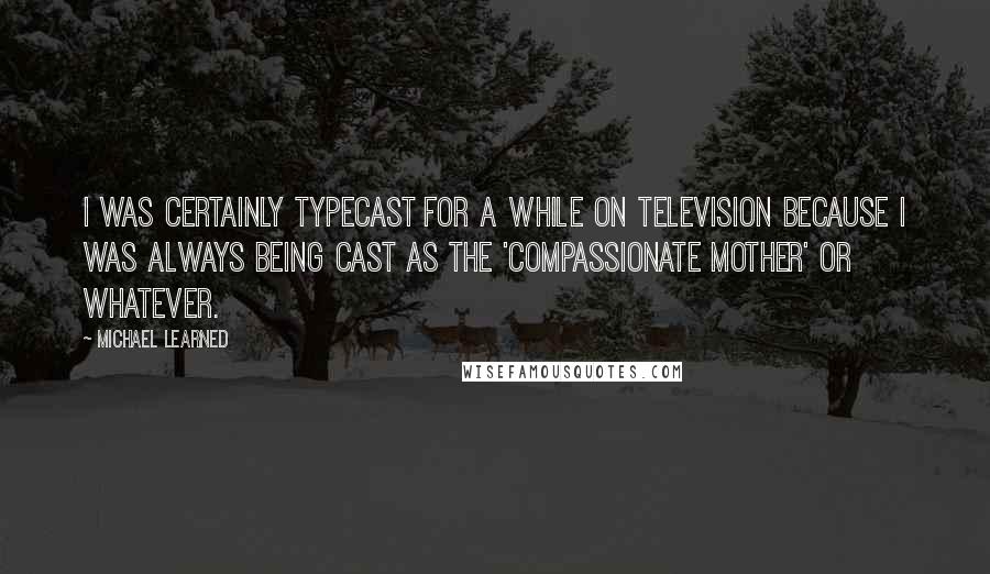 Michael Learned Quotes: I was certainly typecast for a while on television because I was always being cast as the 'compassionate mother' or whatever.