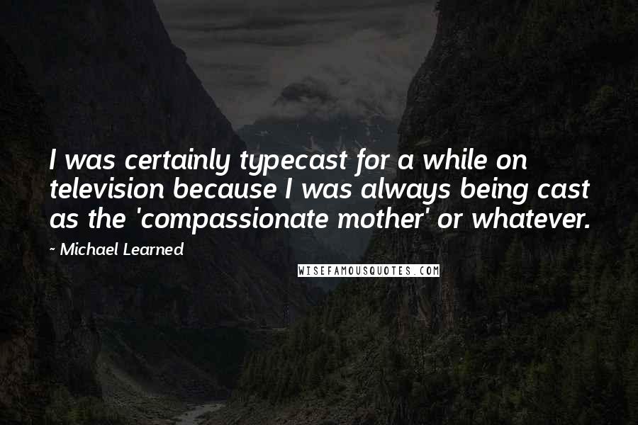 Michael Learned Quotes: I was certainly typecast for a while on television because I was always being cast as the 'compassionate mother' or whatever.