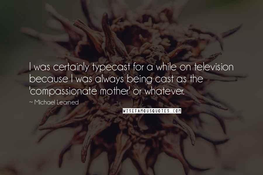 Michael Learned Quotes: I was certainly typecast for a while on television because I was always being cast as the 'compassionate mother' or whatever.