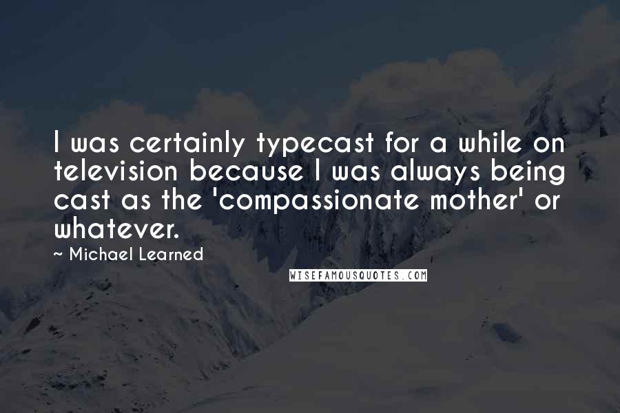 Michael Learned Quotes: I was certainly typecast for a while on television because I was always being cast as the 'compassionate mother' or whatever.