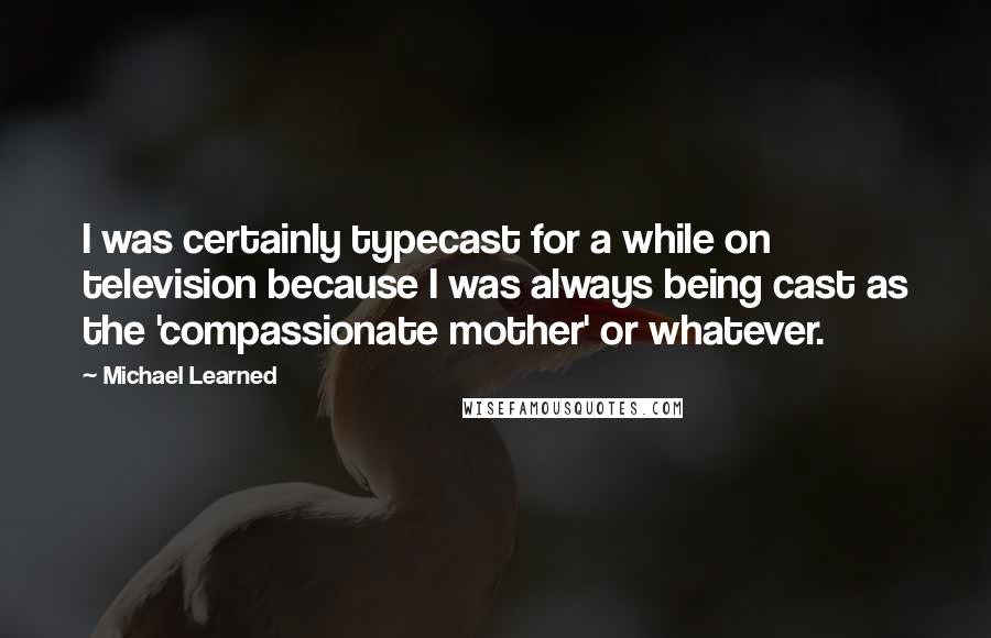 Michael Learned Quotes: I was certainly typecast for a while on television because I was always being cast as the 'compassionate mother' or whatever.