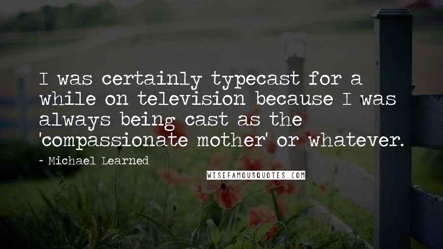 Michael Learned Quotes: I was certainly typecast for a while on television because I was always being cast as the 'compassionate mother' or whatever.