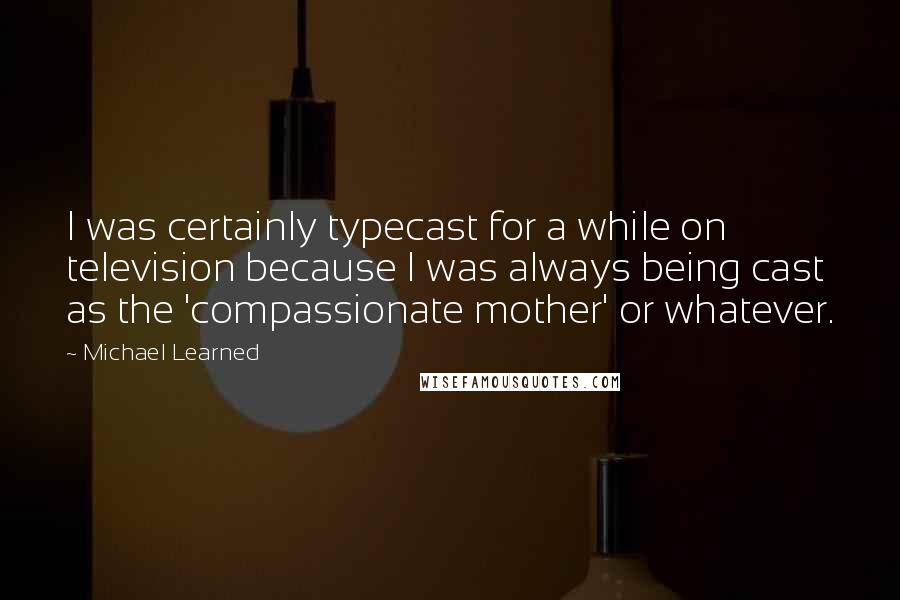 Michael Learned Quotes: I was certainly typecast for a while on television because I was always being cast as the 'compassionate mother' or whatever.