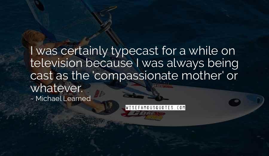 Michael Learned Quotes: I was certainly typecast for a while on television because I was always being cast as the 'compassionate mother' or whatever.