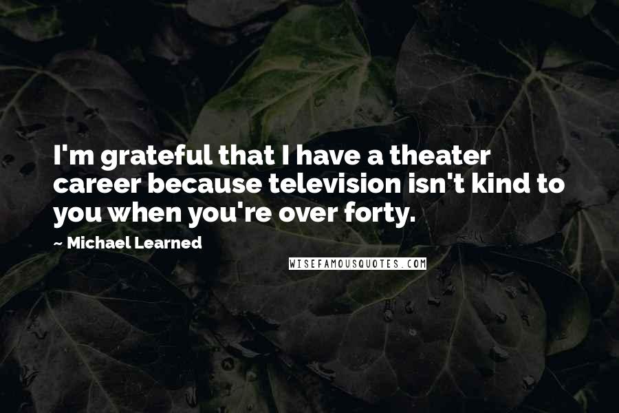 Michael Learned Quotes: I'm grateful that I have a theater career because television isn't kind to you when you're over forty.