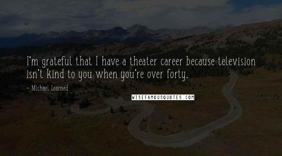 Michael Learned Quotes: I'm grateful that I have a theater career because television isn't kind to you when you're over forty.