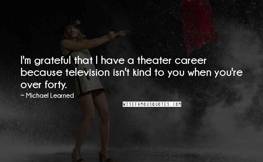 Michael Learned Quotes: I'm grateful that I have a theater career because television isn't kind to you when you're over forty.