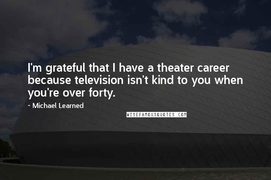 Michael Learned Quotes: I'm grateful that I have a theater career because television isn't kind to you when you're over forty.