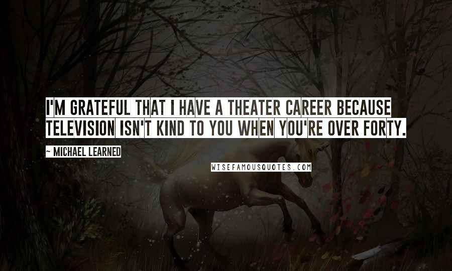 Michael Learned Quotes: I'm grateful that I have a theater career because television isn't kind to you when you're over forty.