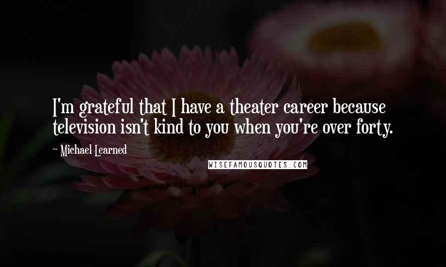 Michael Learned Quotes: I'm grateful that I have a theater career because television isn't kind to you when you're over forty.