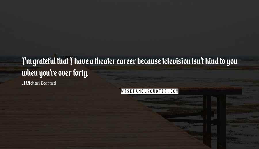 Michael Learned Quotes: I'm grateful that I have a theater career because television isn't kind to you when you're over forty.