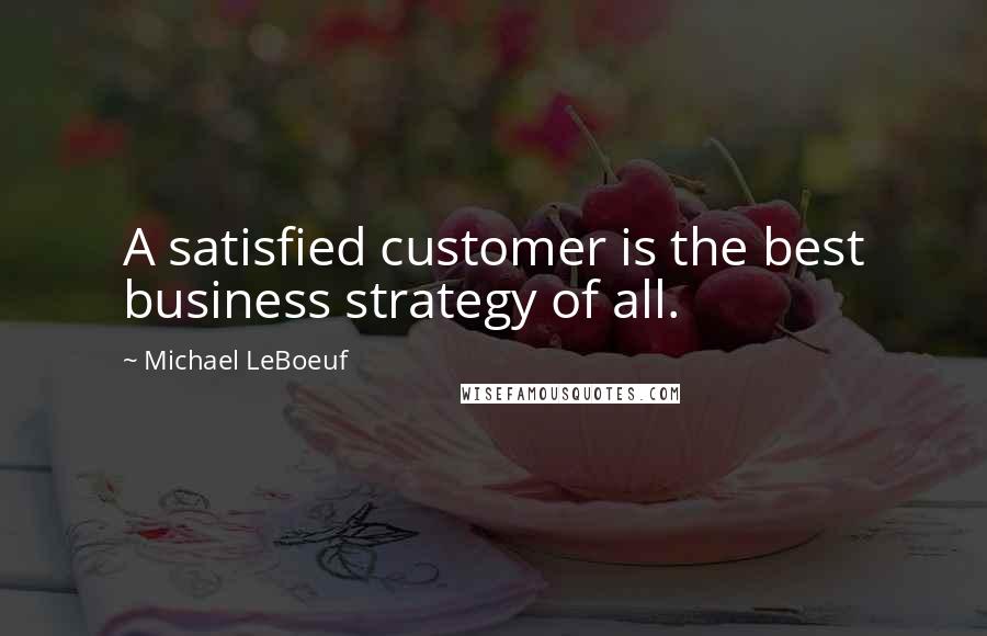 Michael LeBoeuf Quotes: A satisfied customer is the best business strategy of all.