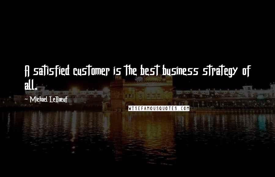 Michael LeBoeuf Quotes: A satisfied customer is the best business strategy of all.