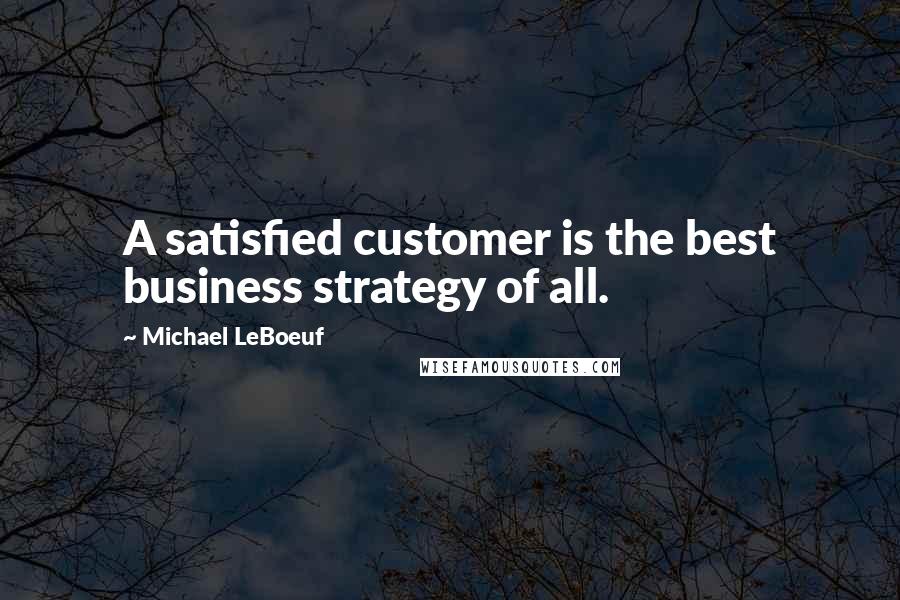 Michael LeBoeuf Quotes: A satisfied customer is the best business strategy of all.