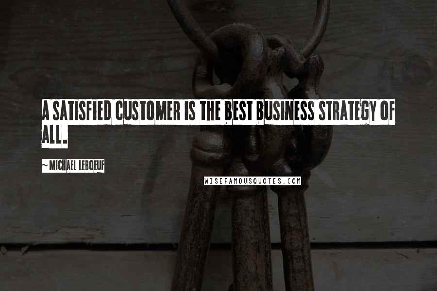 Michael LeBoeuf Quotes: A satisfied customer is the best business strategy of all.