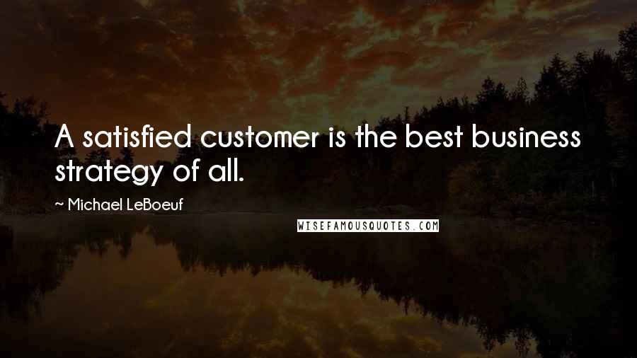 Michael LeBoeuf Quotes: A satisfied customer is the best business strategy of all.