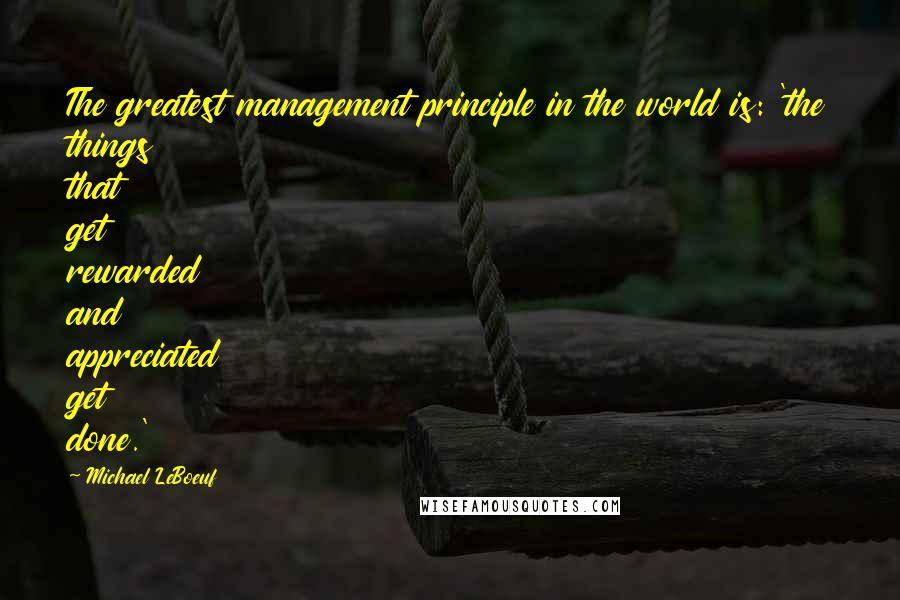 Michael LeBoeuf Quotes: The greatest management principle in the world is: 'the things that get rewarded and appreciated get done.'