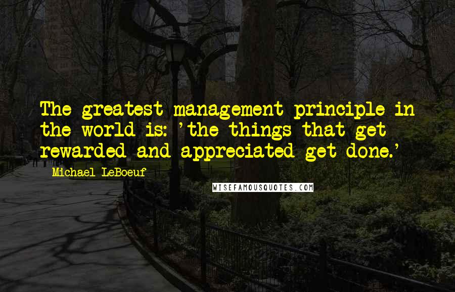 Michael LeBoeuf Quotes: The greatest management principle in the world is: 'the things that get rewarded and appreciated get done.'