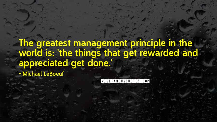 Michael LeBoeuf Quotes: The greatest management principle in the world is: 'the things that get rewarded and appreciated get done.'