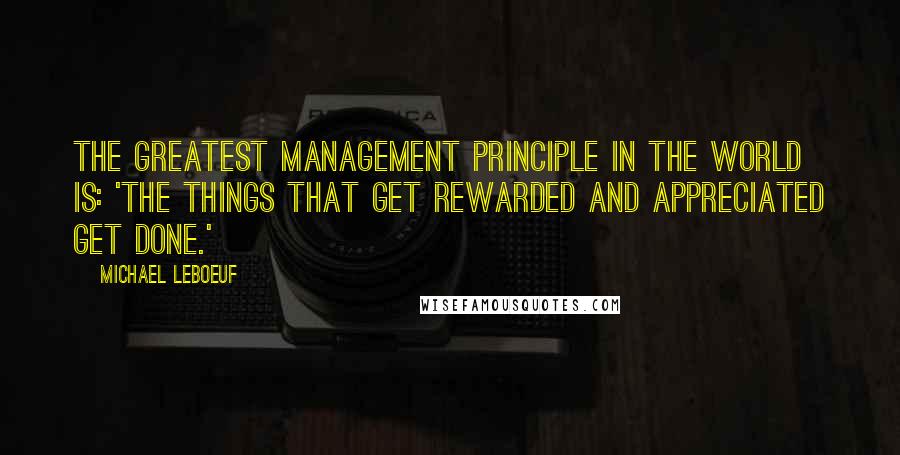 Michael LeBoeuf Quotes: The greatest management principle in the world is: 'the things that get rewarded and appreciated get done.'