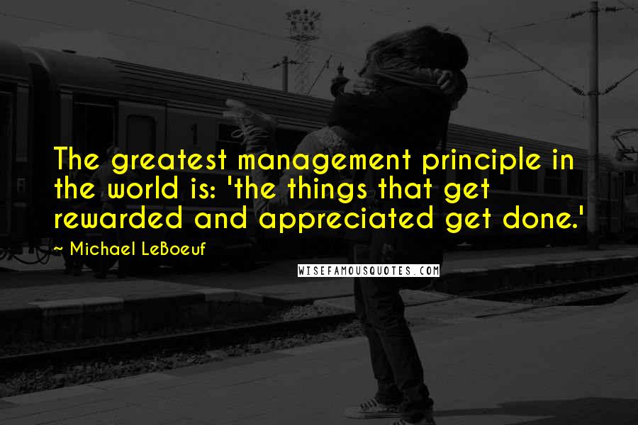 Michael LeBoeuf Quotes: The greatest management principle in the world is: 'the things that get rewarded and appreciated get done.'