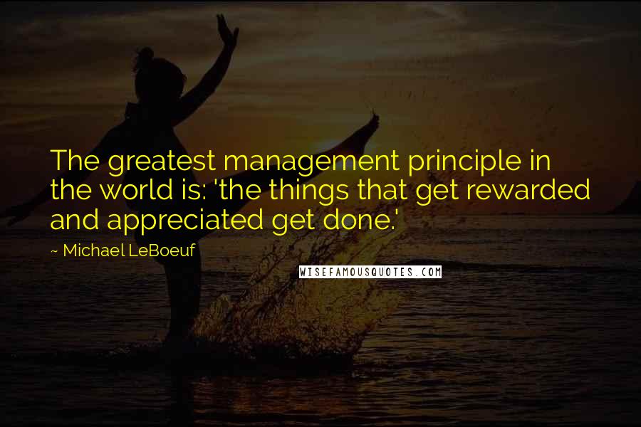Michael LeBoeuf Quotes: The greatest management principle in the world is: 'the things that get rewarded and appreciated get done.'