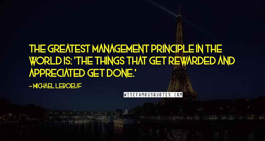 Michael LeBoeuf Quotes: The greatest management principle in the world is: 'the things that get rewarded and appreciated get done.'